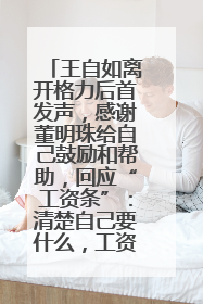 王自如离开格力后首发声，感谢董明珠给自己鼓励和帮助，回应“工资条”：清楚自己要什么，工资条不重要