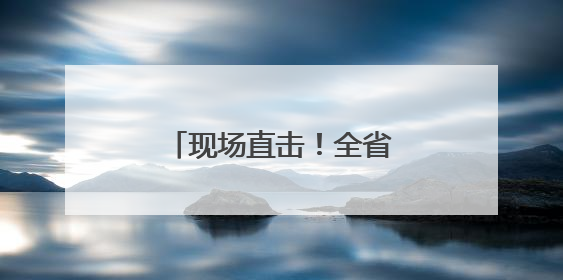 现场直击！全省“硬核”守护