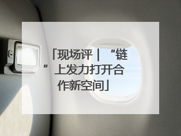 现场评｜“链”上发力打开合作新空间