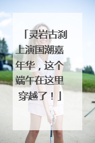 灵岩古刹上演国潮嘉年华，这个端午在这里穿越了！