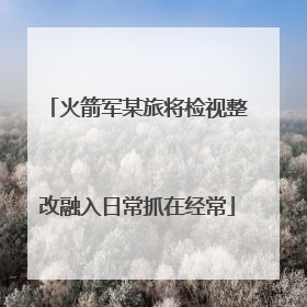 火箭军某旅将检视整改融入日常抓在经常