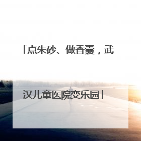 点朱砂、做香囊，武汉儿童医院变乐园