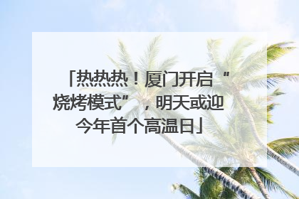 热热热！厦门开启“烧烤模式”，明天或迎今年首个高温日