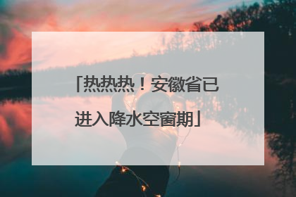 热热热！安徽省已进入降水空窗期