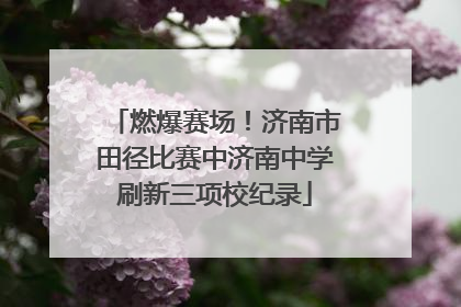燃爆赛场！济南市田径比赛中济南中学刷新三项校纪录