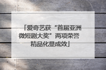 爱奇艺获“首届亚洲微短剧大奖”两项荣誉 精品化显成效