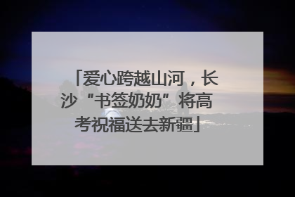 爱心跨越山河，长沙“书签奶奶”将高考祝福送去新疆