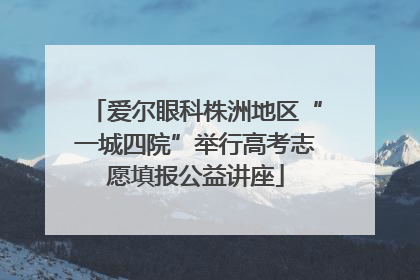 爱尔眼科株洲地区“一城四院”举行高考志愿填报公益讲座