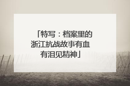 特写：档案里的浙江抗战故事有血有泪见精神