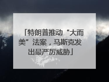 特朗普推动“大而美”法案，马斯克发出最严厉威胁