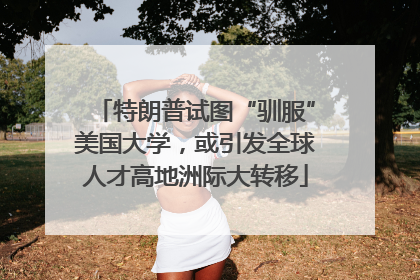 特朗普试图“驯服”美国大学，或引发全球人才高地洲际大转移