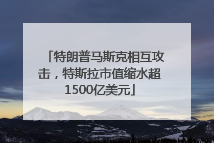特朗普马斯克相互攻击，特斯拉市值缩水超1500亿美元