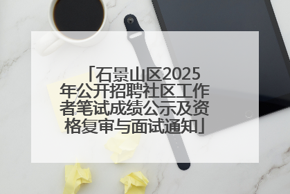 石景山区2025年公开招聘社区工作者笔试成绩公示及资格复审与面试通知