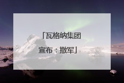 瓦格纳集团宣布：撤军