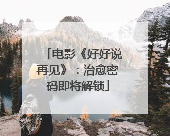 电影《好好说再见》：治愈密码即将解锁
