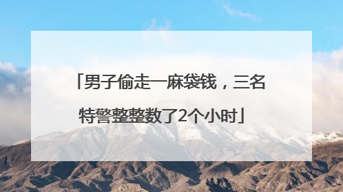 男子偷走一麻袋钱，三名特警整整数了2个小时