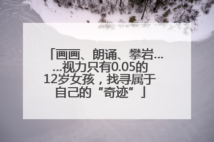 画画、朗诵、攀岩……视力只有0.05的12岁女孩，找寻属于自己的“奇迹”