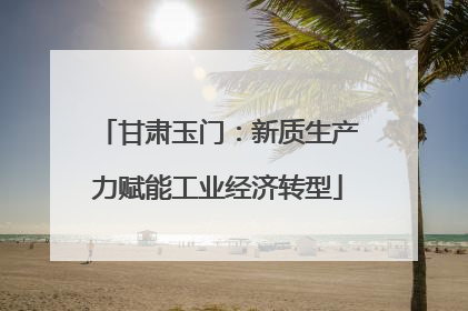 甘肃玉门：新质生产力赋能工业经济转型