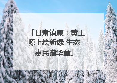 甘肃镇原：黄土塬上绘新绿 生态惠民谱华章