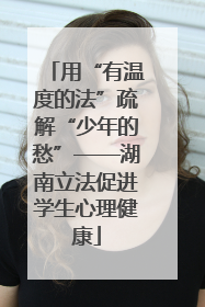 用“有温度的法”疏解“少年的愁”——湖南立法促进学生心理健康