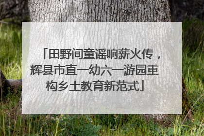 田野间童谣响薪火传，辉县市直一幼六一游园重构乡土教育新范式