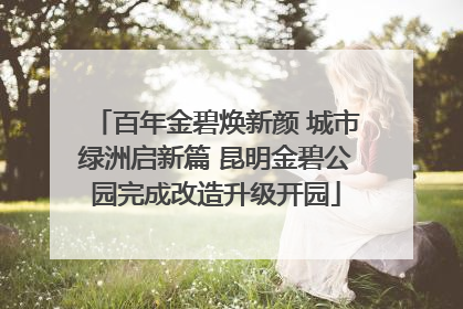 百年金碧焕新颜 城市绿洲启新篇 昆明金碧公园完成改造升级开园