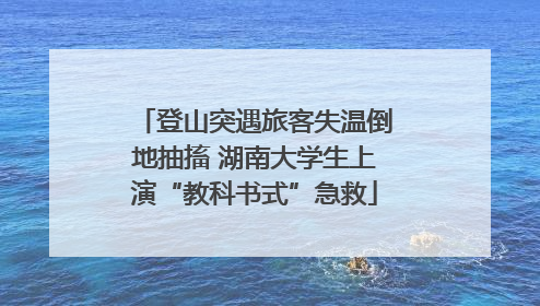 登山突遇旅客失温倒地抽搐 湖南大学生上演“教科书式”急救