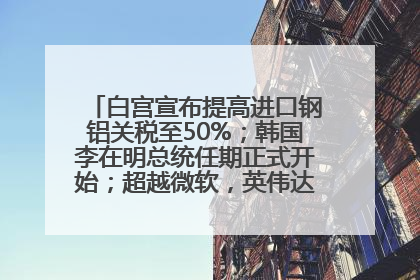 白宫宣布提高进口钢铝关税至50%；韩国李在明总统任期正式开始；超越微软，英伟达重回全球市值第一；华熙生物回应近期风波丨每经早参