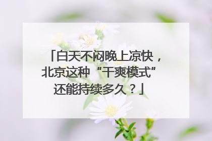 白天不闷晚上凉快，北京这种“干爽模式”还能持续多久？