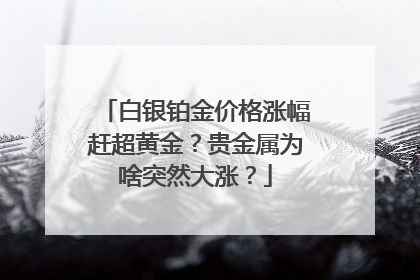 白银铂金价格涨幅赶超黄金？贵金属为啥突然大涨？