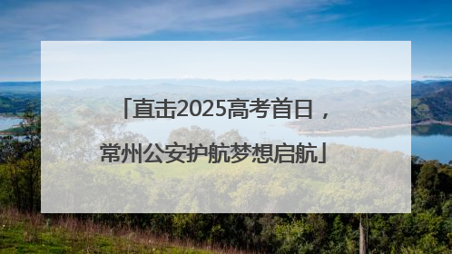 直击2025高考首日，常州公安护航梦想启航