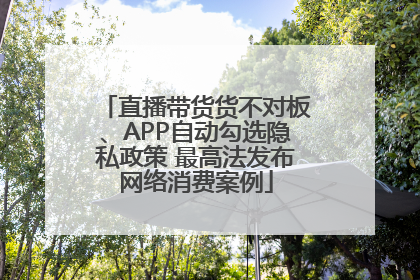 直播带货货不对板、APP自动勾选隐私政策 最高法发布网络消费案例