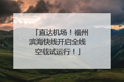 直达机场！福州滨海快线开启全线空载试运行！