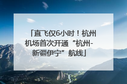 直飞仅6小时！杭州机场首次开通“杭州-新疆伊宁”航线