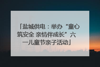 盐城供电：举办“童心筑安全 亲情伴成长”六一儿童节亲子活动