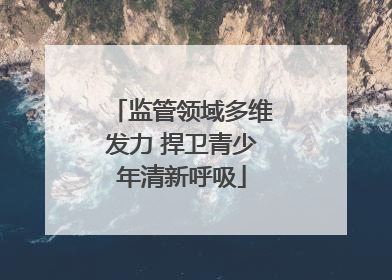 监管领域多维发力 捍卫青少年清新呼吸