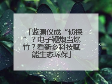 监测仪成“侦探”？电子鞭炮当爆竹？看新乡科技赋能生态环保