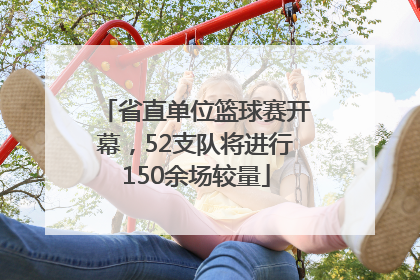 省直单位篮球赛开幕，52支队将进行150余场较量