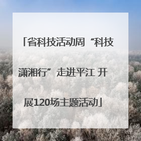 省科技活动周“科技潇湘行”走进平江 开展120场主题活动