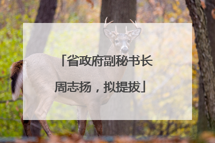 省政府副秘书长周志扬，拟提拔