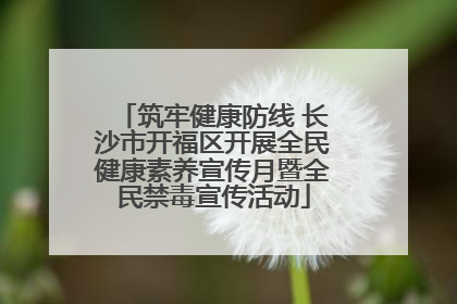 筑牢健康防线 长沙市开福区开展全民健康素养宣传月暨全民禁毒宣传活动