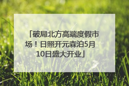 破局北方高端度假市场！日照开元森泊5月10日盛大开业
