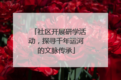 社区开展研学活动，探寻千年运河的文脉传承