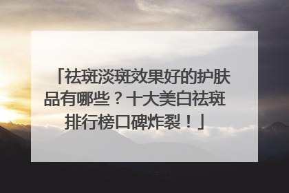 祛斑淡斑效果好的护肤品有哪些？十大美白祛斑排行榜口碑炸裂！