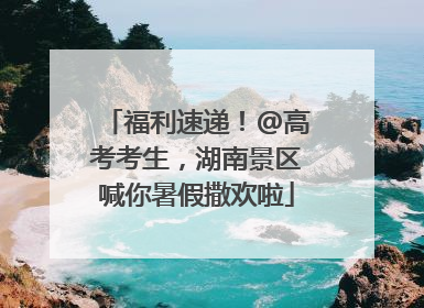 福利速递！@高考考生，湖南景区喊你暑假撒欢啦