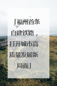 福州首条自建铁路，打开城市高质量发展新局面