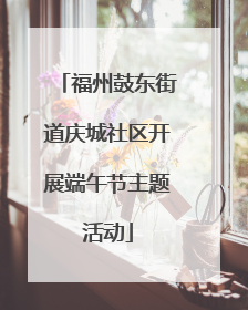 福州鼓东街道庆城社区开展端午节主题活动