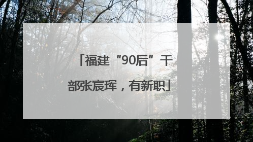 福建“90后”干部张宸珲，有新职