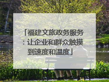福建文旅政务服务：让企业和群众触摸到速度和温度