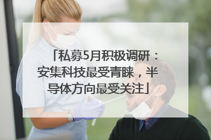 私募5月积极调研：安集科技最受青睐，半导体方向最受关注